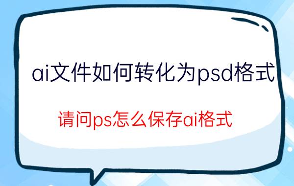 ai文件如何转化为psd格式 请问ps怎么保存ai格式？